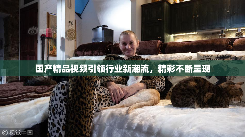 国产精品视频引领行业新潮流，精彩不断呈现