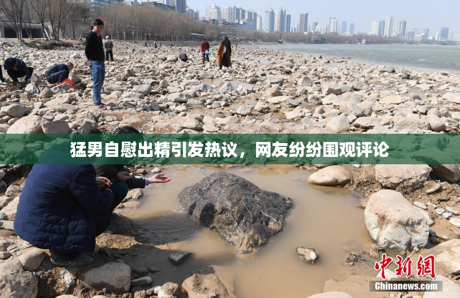 猛男自慰出精引发热议，网友纷纷围观评论