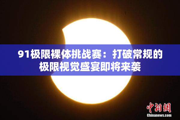 91极限裸体挑战赛：打破常规的极限视觉盛宴即将来袭