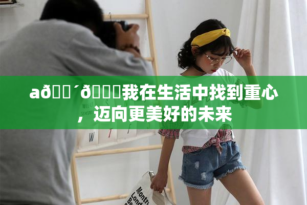 a🔴🍑我在生活中找到重心，迈向更美好的未来