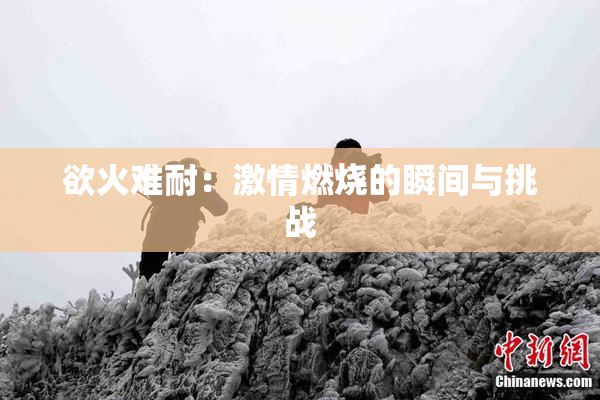 欲火难耐：激情燃烧的瞬间与挑战