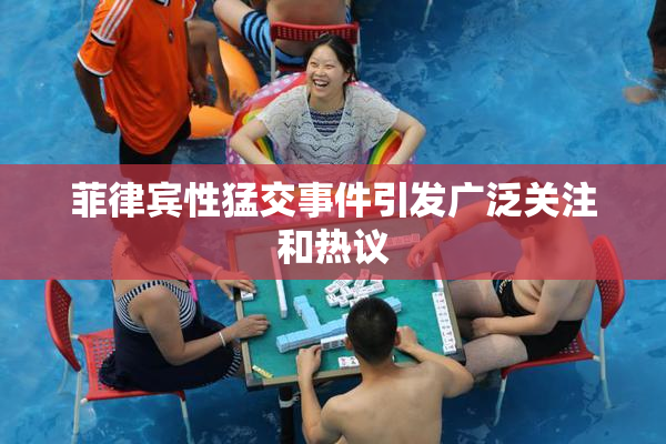 菲律宾性猛交事件引发广泛关注和热议