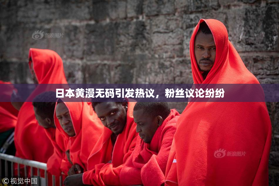 日本黄漫无码引发热议，粉丝议论纷纷