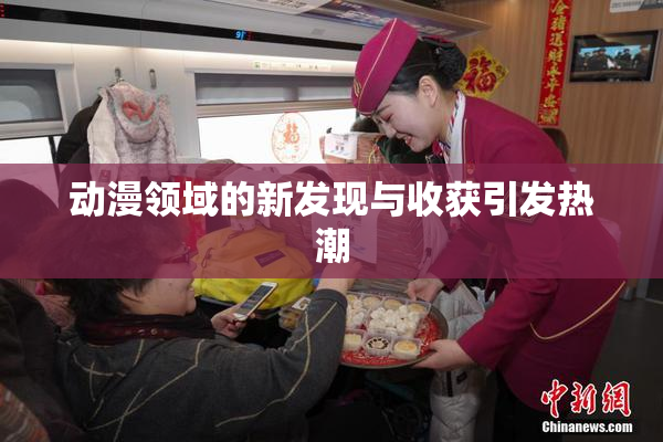 动漫领域的新发现与收获引发热潮