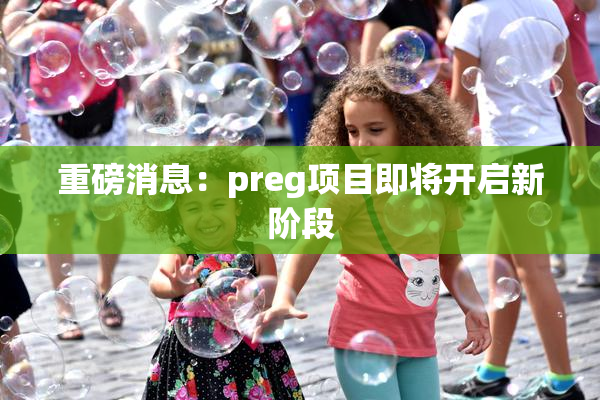 重磅消息：preg项目即将开启新阶段
