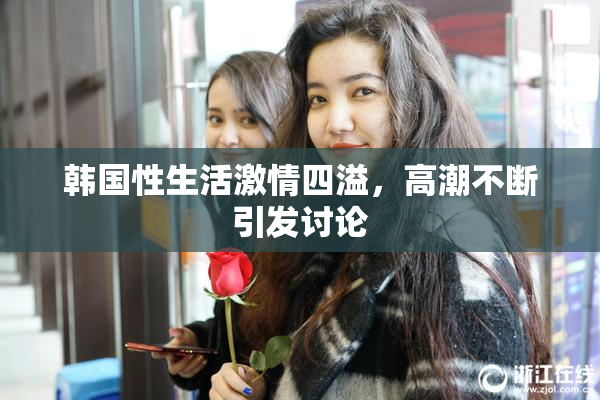 韩国性生活激情四溢，高潮不断引发讨论