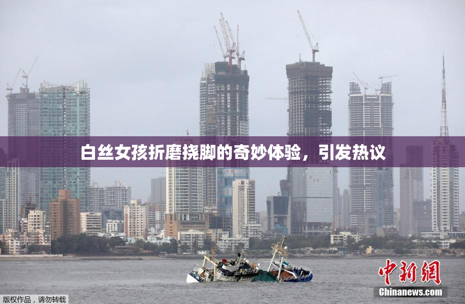 白丝女孩折磨挠脚的奇妙体验，引发热议