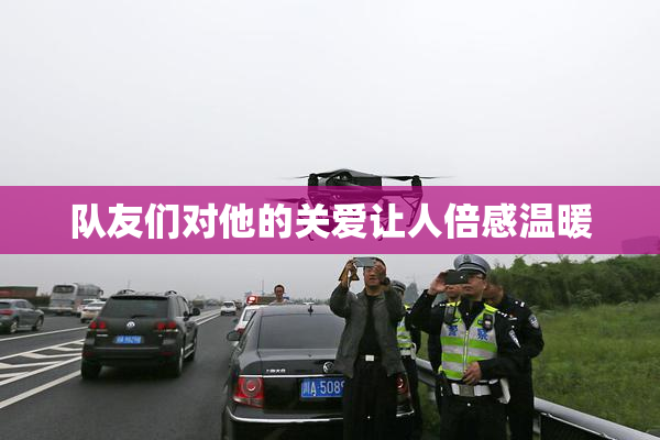 队友们对他的关爱让人倍感温暖