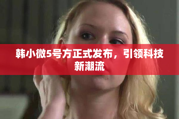 韩小微5号方正式发布，引领科技新潮流