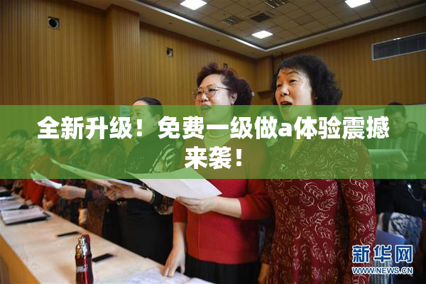 全新升级！免费一级做a体验震撼来袭！