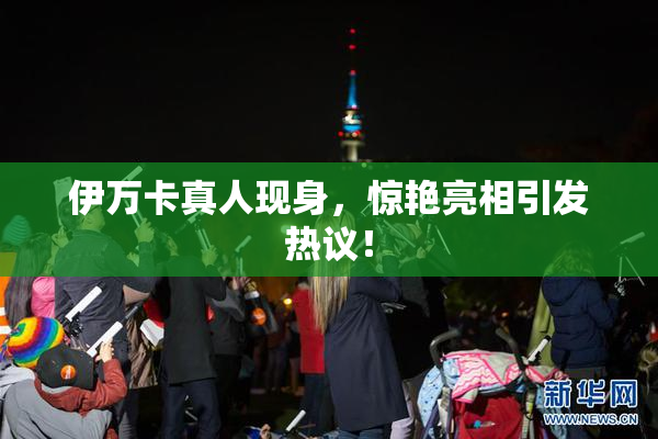 伊万卡真人现身，惊艳亮相引发热议！