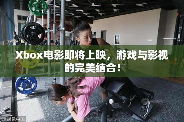 Xbox电影即将上映，游戏与影视的完美结合！