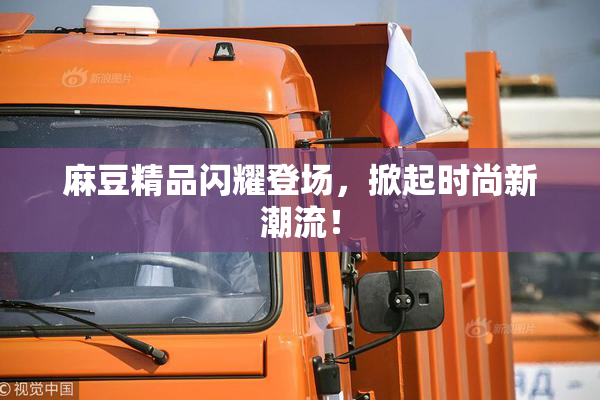 麻豆精品闪耀登场，掀起时尚新潮流！