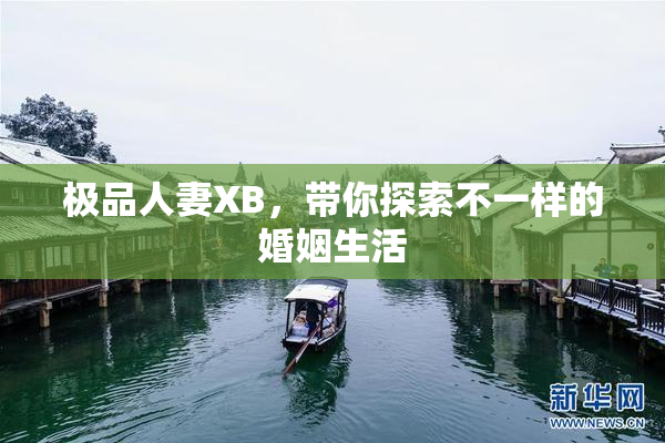 极品人妻XB，带你探索不一样的婚姻生活