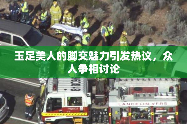 玉足美人的脚交魅力引发热议，众人争相讨论