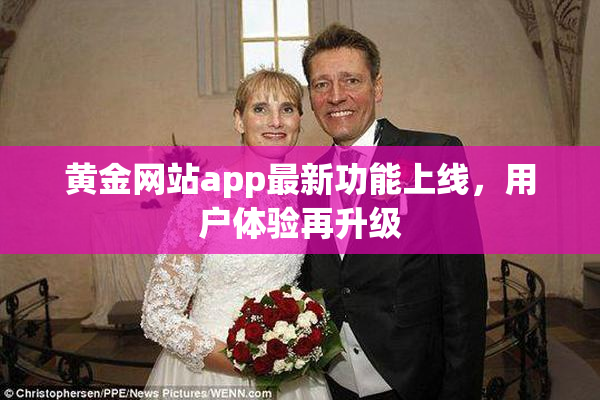 黄金网站app最新功能上线，用户体验再升级