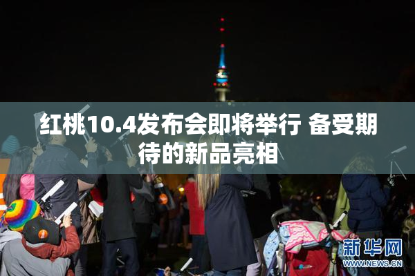 红桃10.4发布会即将举行 备受期待的新品亮相