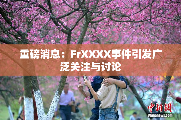 重磅消息：FrXXXX事件引发广泛关注与讨论