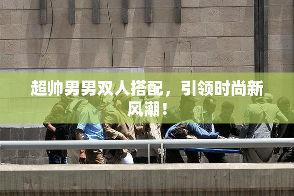 超帅男男双人搭配，引领时尚新风潮！