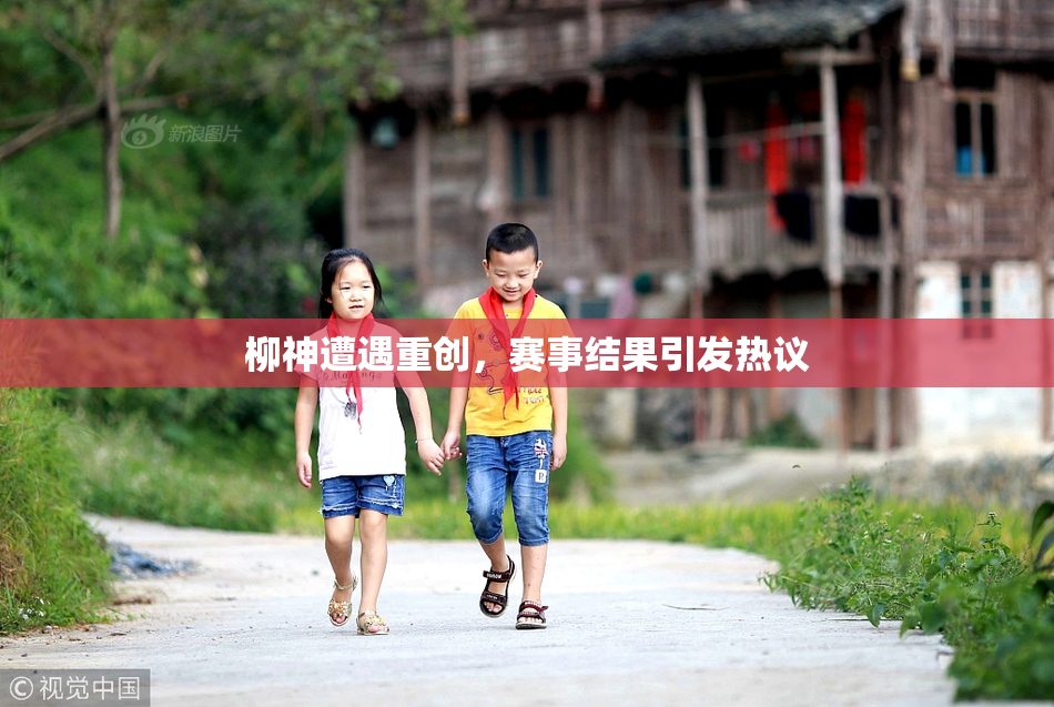柳神遭遇重创，赛事结果引发热议