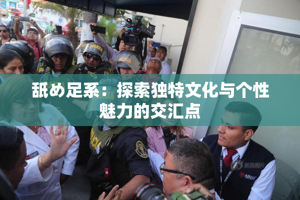 舐め足系：探索独特文化与个性魅力的交汇点