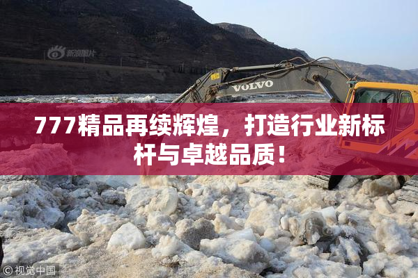777精品再续辉煌，打造行业新标杆与卓越品质！