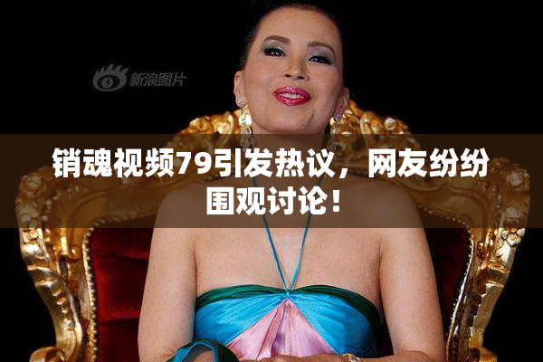 销魂视频79引发热议，网友纷纷围观讨论！