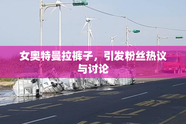 女奥特曼拉裤子，引发粉丝热议与讨论