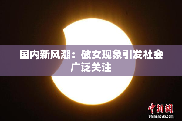 国内新风潮：破女现象引发社会广泛关注