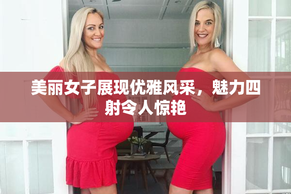 美丽女子展现优雅风采，魅力四射令人惊艳