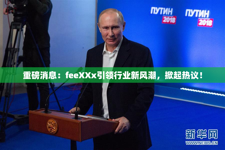 重磅消息：feeXXx引领行业新风潮，掀起热议！