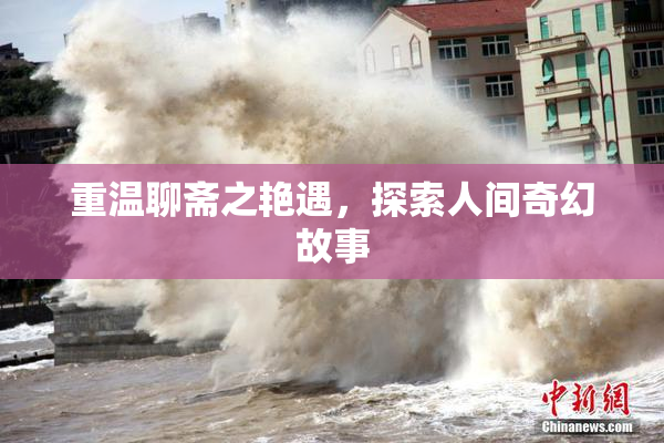 重温聊斋之艳遇，探索人间奇幻故事