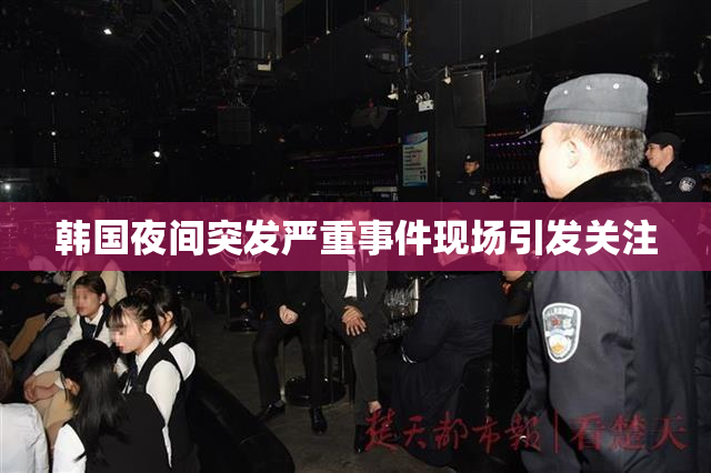 韩国夜间突发严重事件现场引发关注