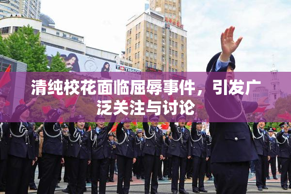 清纯校花面临屈辱事件，引发广泛关注与讨论