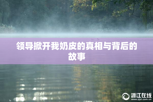 领导掀开我奶皮的真相与背后的故事