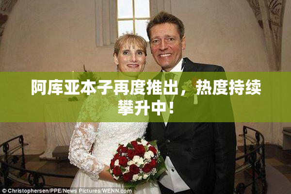 阿库亚本子再度推出，热度持续攀升中！