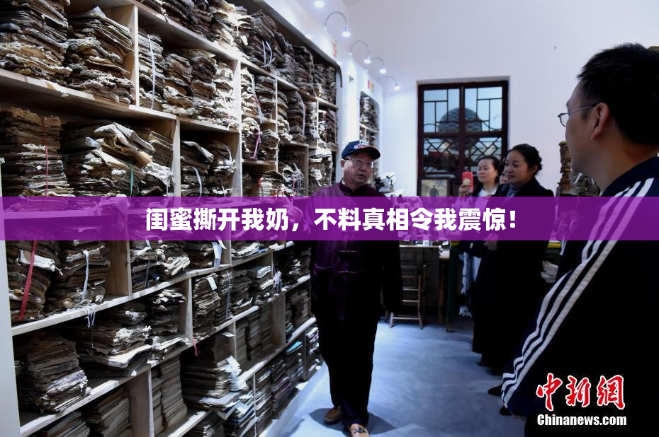 闺蜜撕开我奶，不料真相令我震惊！