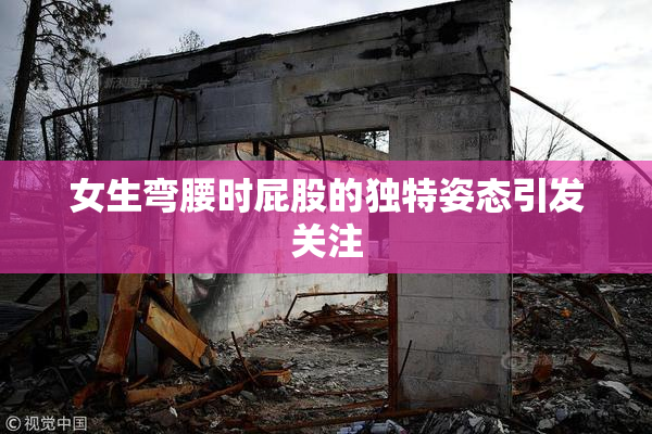女生弯腰时屁股的独特姿态引发关注