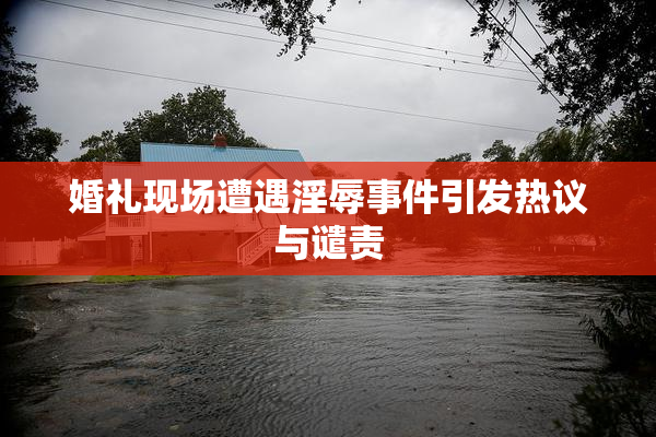 婚礼现场遭遇淫辱事件引发热议与谴责