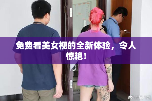 免费看美女视的全新体验，令人惊艳！