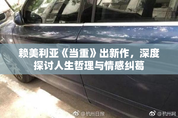 赖美利亚《当重》出新作，深度探讨人生哲理与情感纠葛