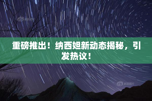 重磅推出！纳西妲新动态揭秘，引发热议！
