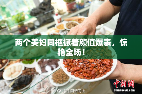 两个美妇同框撅着颜值爆表，惊艳全场！