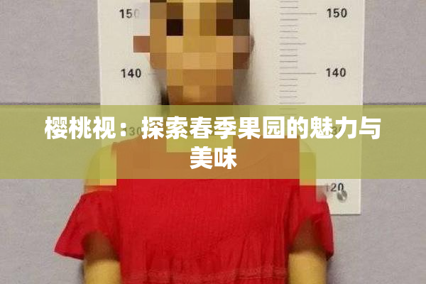 樱桃视：探索春季果园的魅力与美味