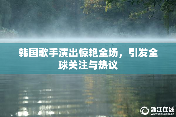 韩国歌手演出惊艳全场，引发全球关注与热议