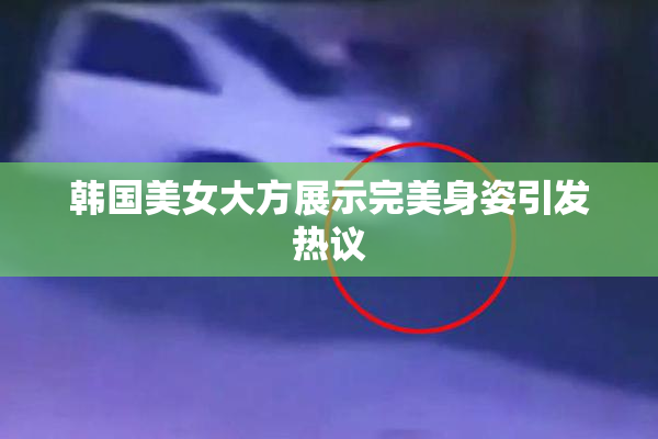 韩国美女大方展示完美身姿引发热议