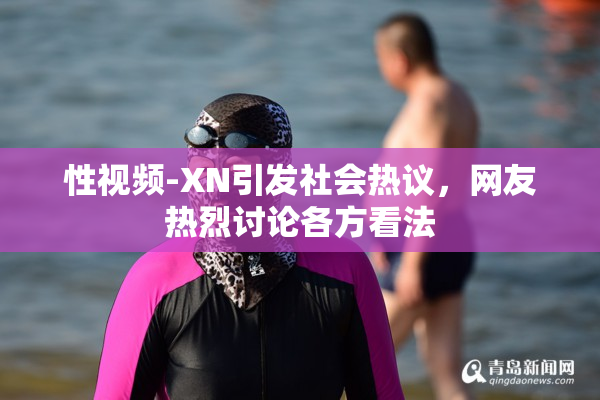 性视频-XN引发社会热议，网友热烈讨论各方看法