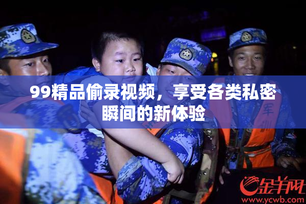 99精品偷录视频，享受各类私密瞬间的新体验