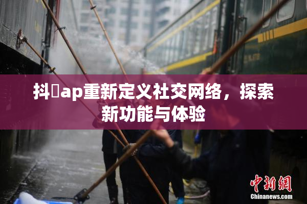 抖抈ap重新定义社交网络，探索新功能与体验