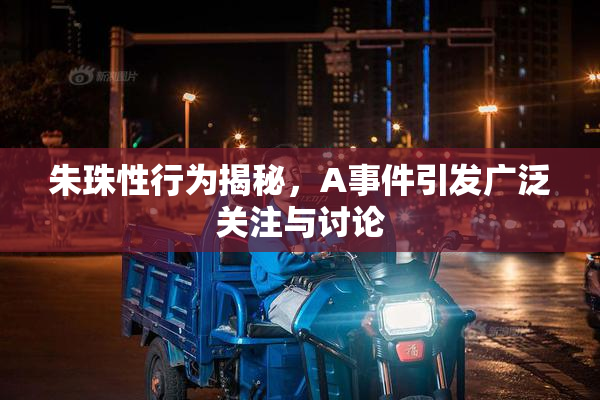 朱珠性行为揭秘，A事件引发广泛关注与讨论